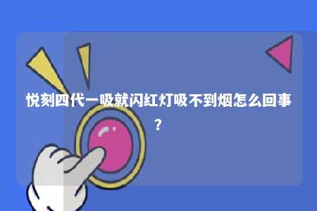 悦刻四代一吸就闪红灯吸不到烟怎么回事？ 